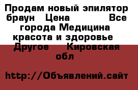 Продам новый эпилятор браун › Цена ­ 1 500 - Все города Медицина, красота и здоровье » Другое   . Кировская обл.